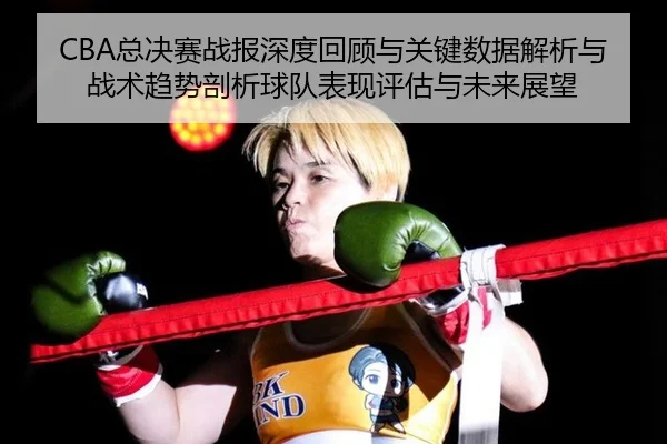 CBA总决赛战报深度回顾与关键数据解析与战术趋势剖析球队表现评估与未来展望