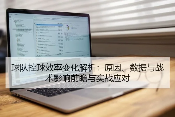 球队控球效率变化解析：原因、数据与战术影响前瞻与实战应对