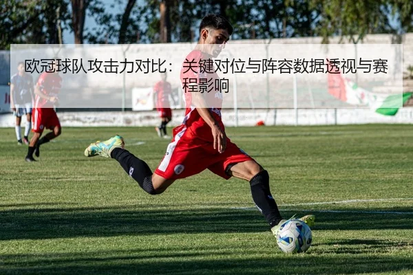 欧冠球队攻击力对比：关键对位与阵容数据透视与赛程影响