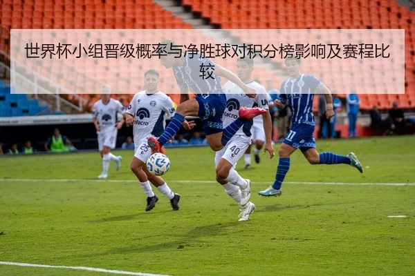 世界杯小组晋级概率与净胜球对积分榜影响及赛程比较