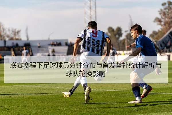 联赛赛程下足球球员分钟分布与首发替补统计解析与球队轮换影响