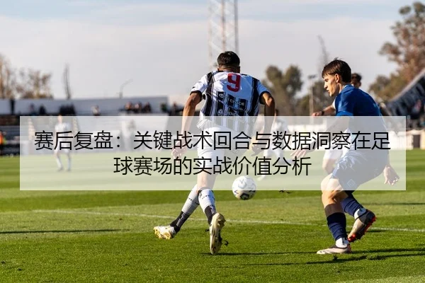 赛后复盘：关键战术回合与数据洞察在足球赛场的实战价值分析