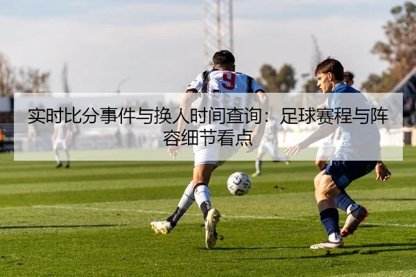 实时比分事件与换人时间查询：足球赛程与阵容细节看点