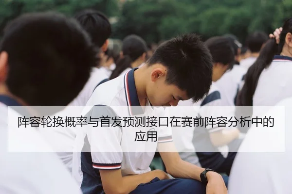 阵容轮换概率与首发预测接口在赛前阵容分析中的应用