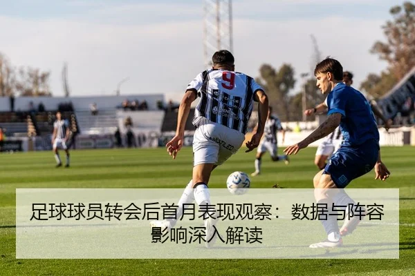 足球球员转会后首月表现观察：数据与阵容影响深入解读