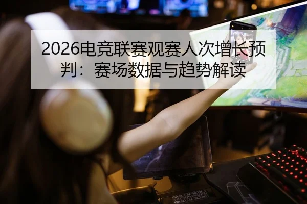 2026电竞联赛观赛人次增长预判：赛场数据与趋势解读