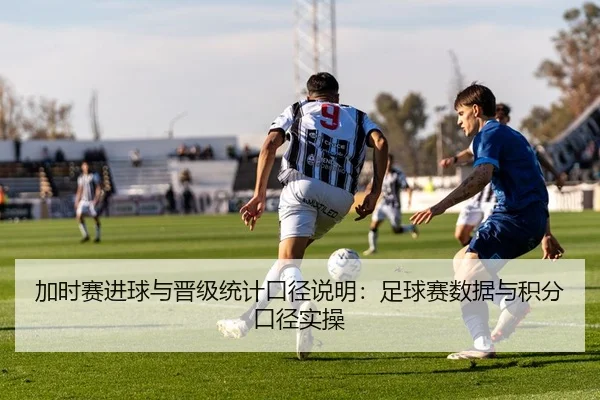 加时赛进球与晋级统计口径说明：足球赛数据与积分口径实操