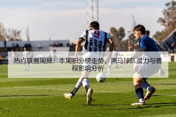 热点联赛周报：本周积分榜走势、黑马球队潜力与赛程影响分析