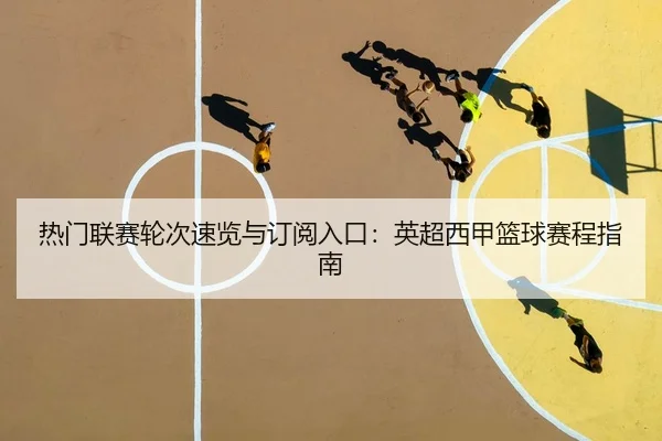 热门联赛轮次速览与订阅入口：英超西甲篮球赛程指南
