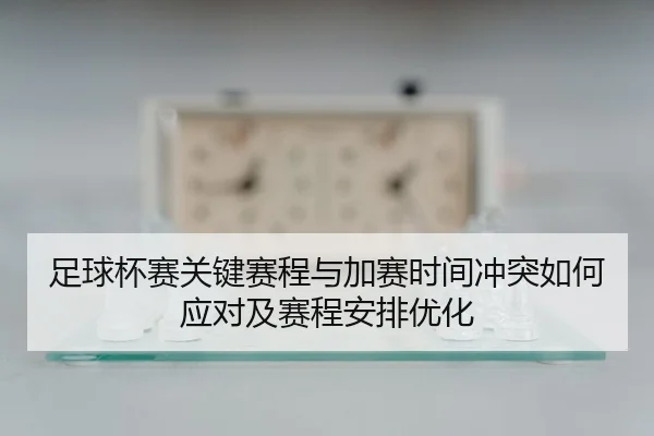 zu-qiu-bei-sai-guan-jian-sai-cheng-yu-jia-sai-shi-jian-chong-tu-ru-he-ying-dui-ji-sai-cheng-an-pai-you-hua-2-610.jpg