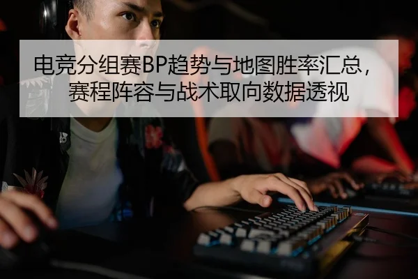 电竞分组赛BP趋势与地图胜率汇总，赛程阵容与战术取向数据透视