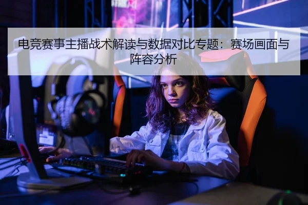 电竞赛事主播战术解读与数据对比专题：赛场画面与阵容分析