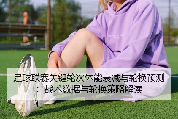 足球联赛关键轮次体能衰减与轮换预测：战术数据与轮换策略解读