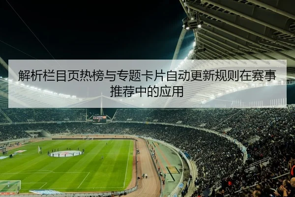 解析栏目页热榜与专题卡片自动更新规则在赛事推荐中的应用