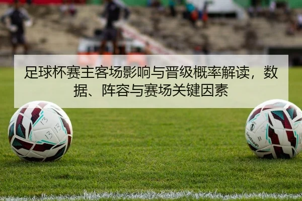 足球杯赛主客场影响与晋级概率解读，数据、阵容与赛场关键因素
