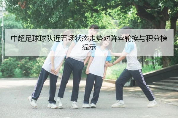中超足球球队近五场状态走势对阵容轮换与积分榜提示